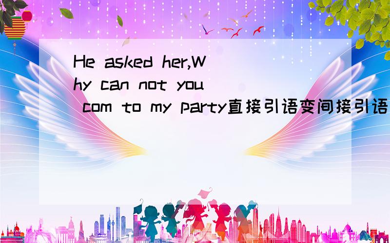 He asked her,Why can not you com to my party直接引语变间接引语