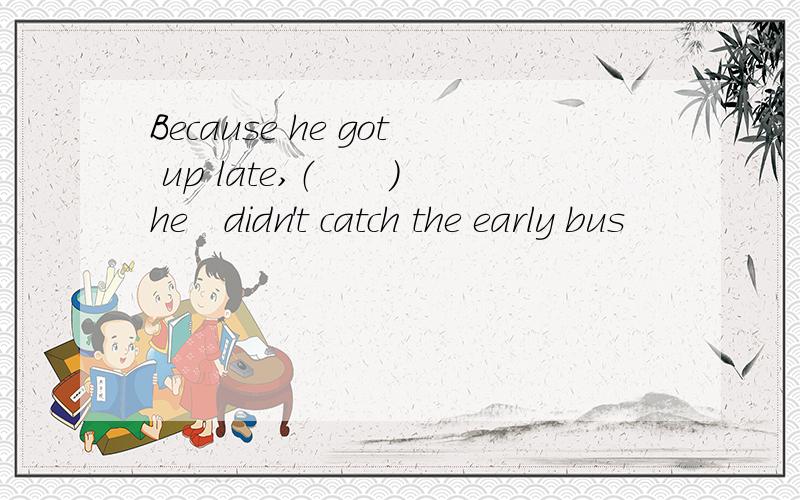 Because he got up late,（　　）　he　didn't catch the early bus