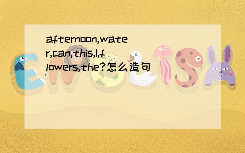 afternoon,water,can,this,I,flowers,the?怎么造句