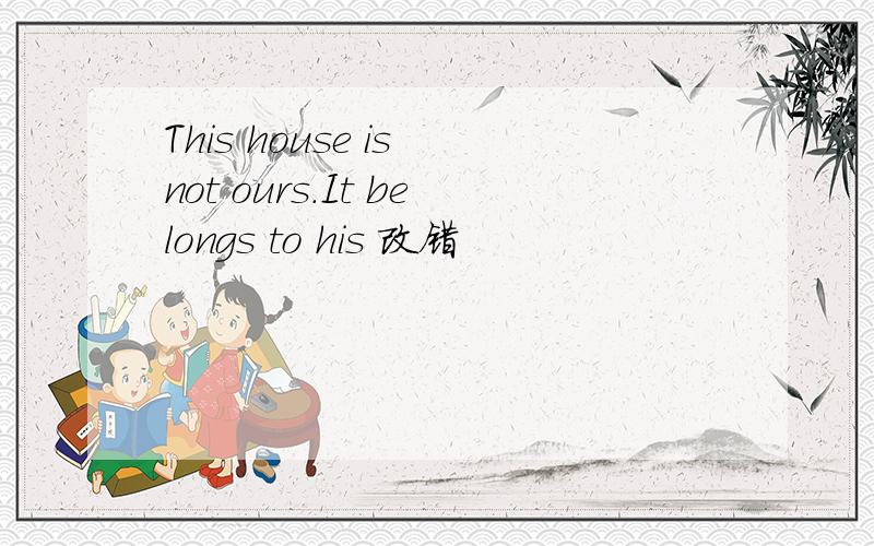This house is not ours.It belongs to his 改错
