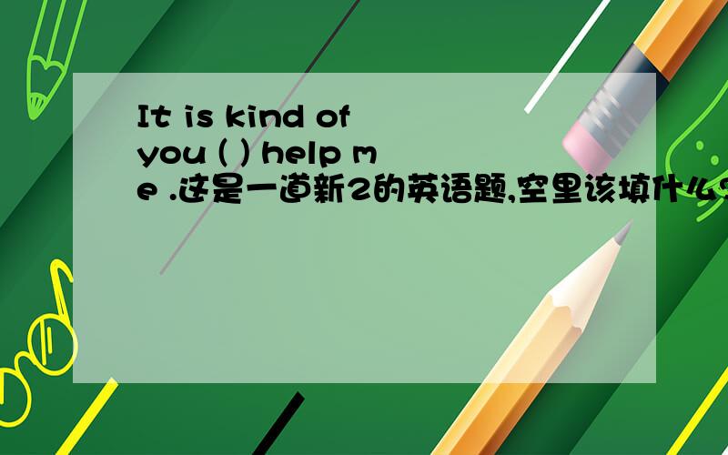 It is kind of you ( ) help me .这是一道新2的英语题,空里该填什么?急用!