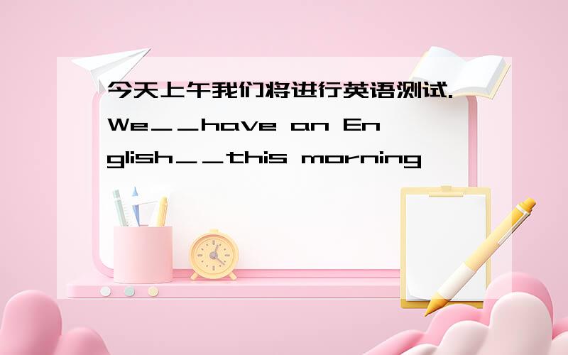 今天上午我们将进行英语测试.We＿＿have an English＿＿this morning