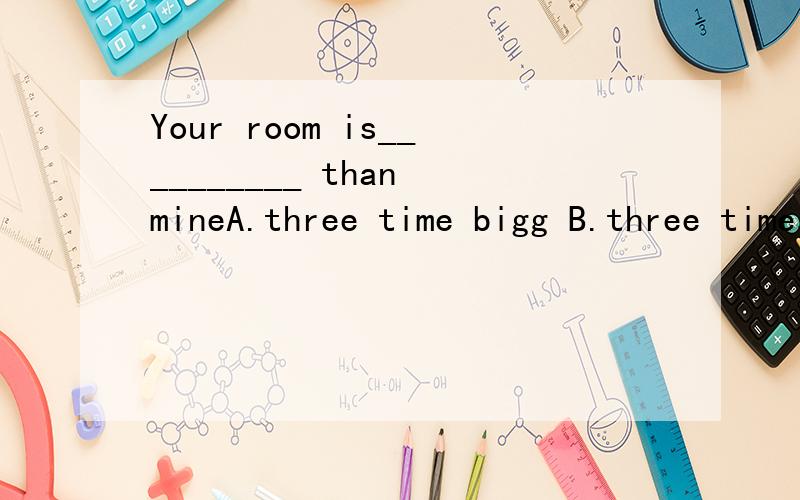 Your room is__________ than mineA.three time bigg B.three times bigger选什么,写出简析