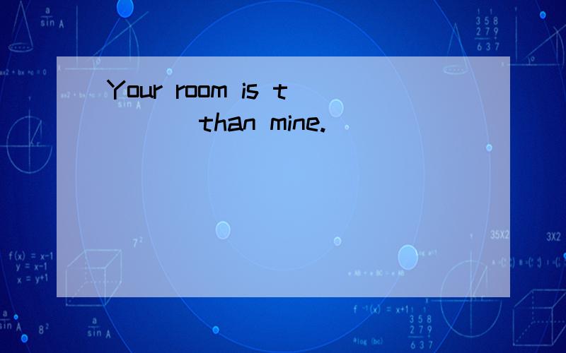 Your room is t___ than mine.