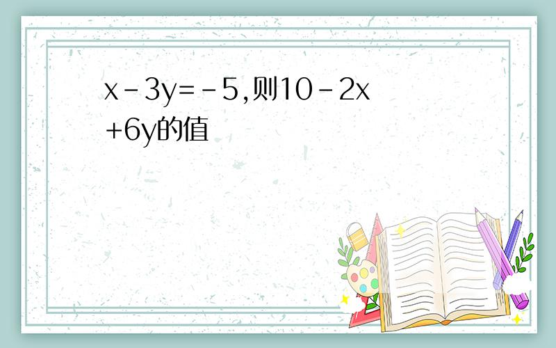 x-3y=-5,则10-2x+6y的值
