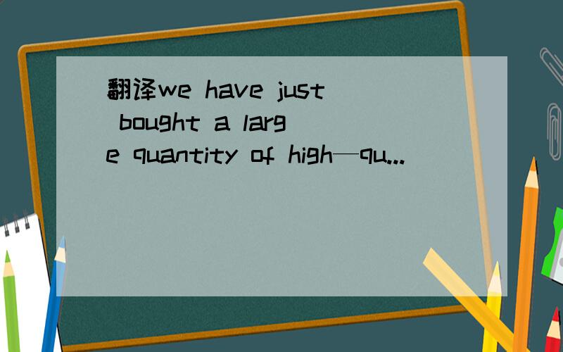 翻译we have just bought a large quantity of high—qu...