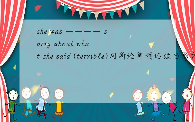 she was ———— sorry about what she said (terrible)用所给单词的适当形式天空填空