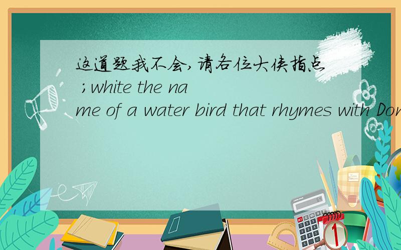 这道题我不会,请各位大侠指点 ;white the name of a water bird that rhymes with Don.答案请用中英文,谢了