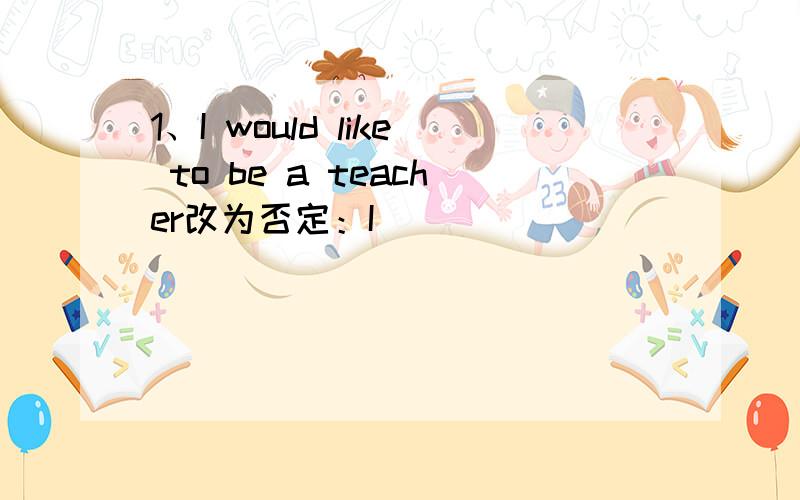 1、I would like to be a teacher改为否定：I___________ ___________to be a teacher2、I'd like to be a pilot(改为否定）I________ ________wo be a pilot