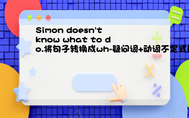 Simon doesn't know what to do.将句子转换成wh-疑问词+动词不定式的简单句
