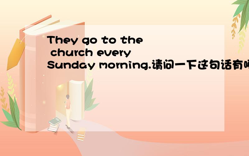 They go to the church every Sunday morning.请问一下这句话有哪处地方是错的.