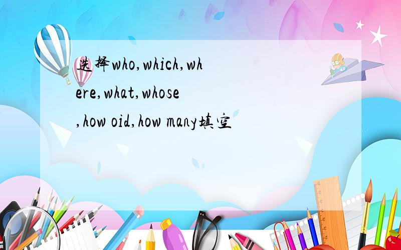 选择who,which,where,what,whose,how oid,how many填空