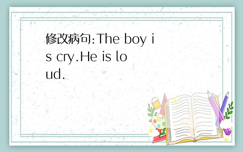 修改病句:The boy is cry.He is loud.