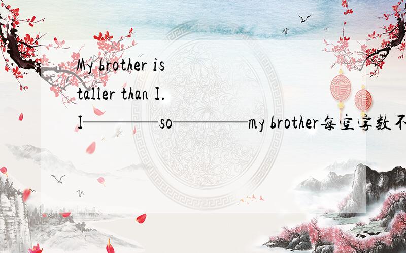 My brother is taller than I.I————so————my brother每空字数不限