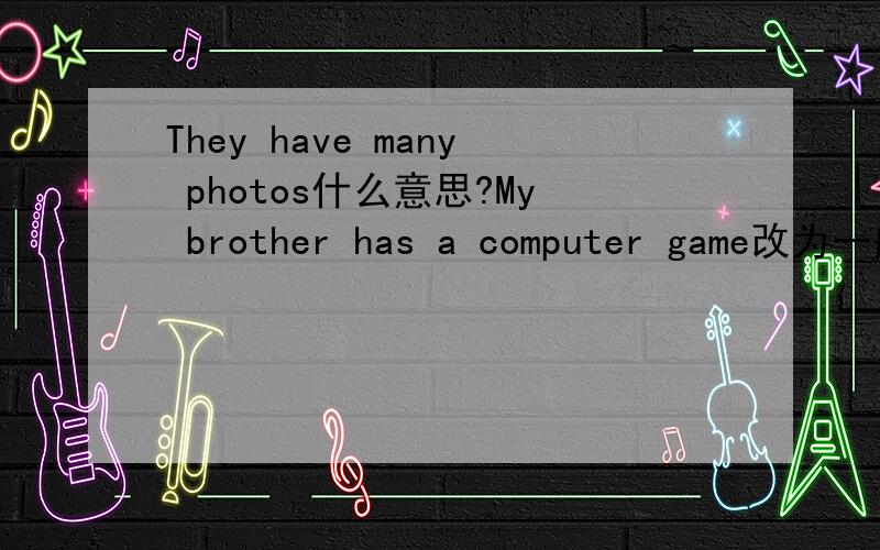 They have many photos什么意思?My brother has a computer game改为一般疑问句She has some good friends改为否定句They have many photos改为否定句 还有几个呢