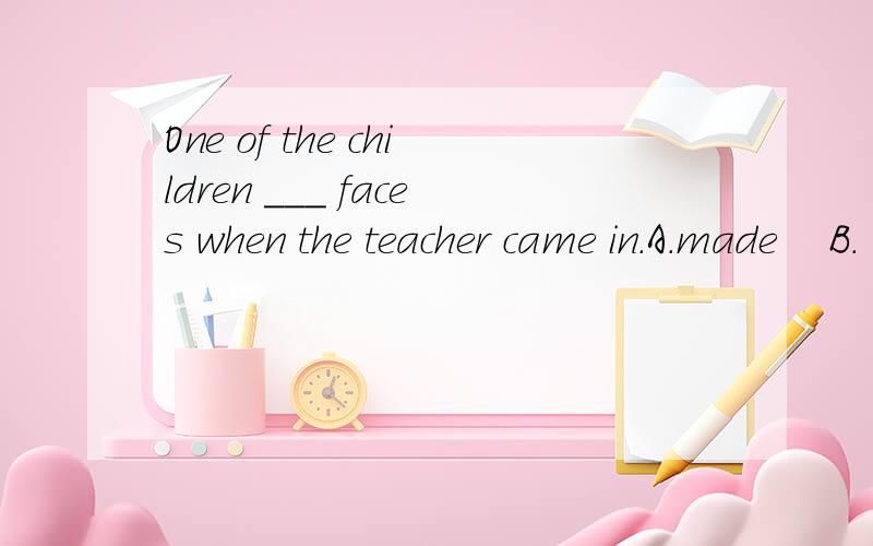 One of the children ___ faces when the teacher came in.A.made    B.  were  making    C.was  making   D.is   making