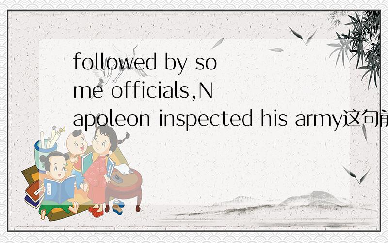followed by some officials,Napoleon inspected his army这句前半句是什么状语,哪是主句哪是从句,前半句是不是句省略句啊 Being followed这是什么时态啊2）this factory is quite different from______before为什么要用what
