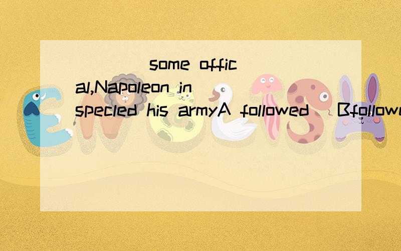 ____some offical,Napoleon inspecled his armyA followed   Bfollowed by  Cbeing followed  D having been followed答案选择B  为什么不选A呢》?