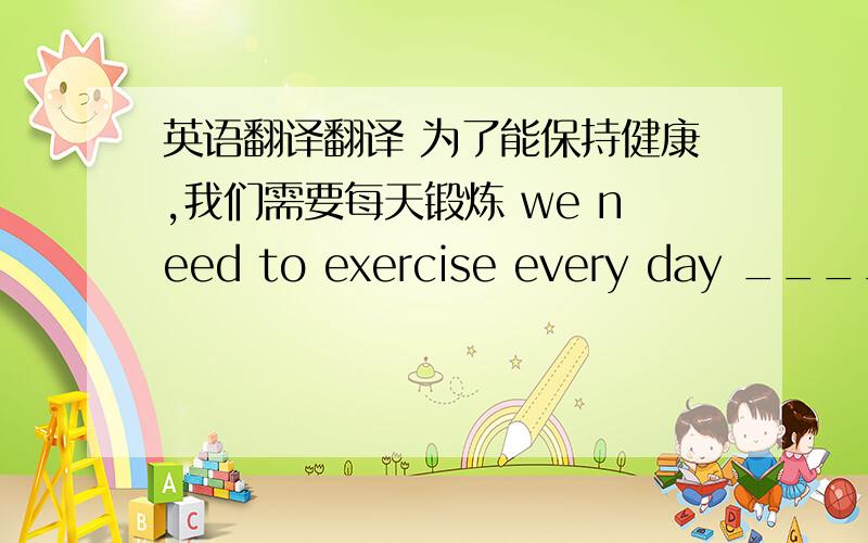 英语翻译翻译 为了能保持健康,我们需要每天锻炼 we need to exercise every day ___________we can keep fit.都不对,是 so that