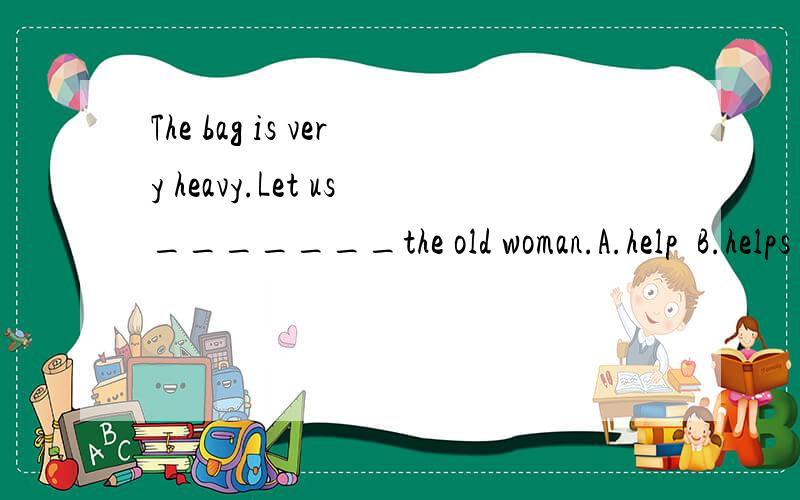 The bag is very heavy.Let us_______the old woman.A.help  B.helps  C.helped  D.helping