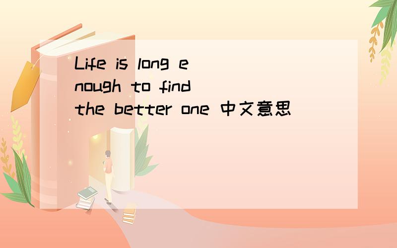Life is long enough to find the better one 中文意思