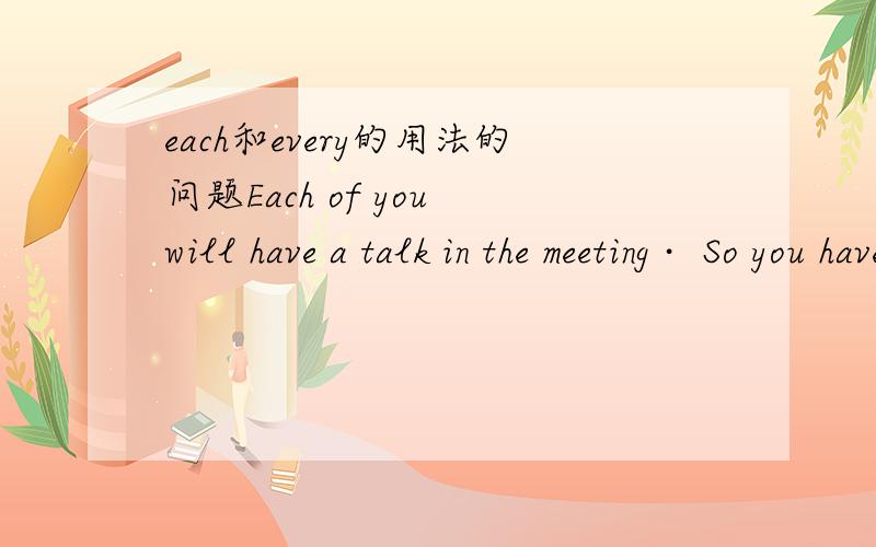 each和every的用法的问题Each of you will have a talk in the meeting∙ So you have to prepare for it∙ 这里为什么用each而不用every,each和every到底什么时候用哪个,怎么区分,谢谢