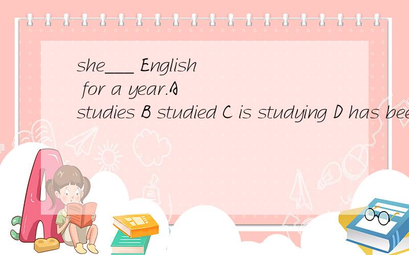 she___ English for a year.A studies B studied C is studying D has been studying