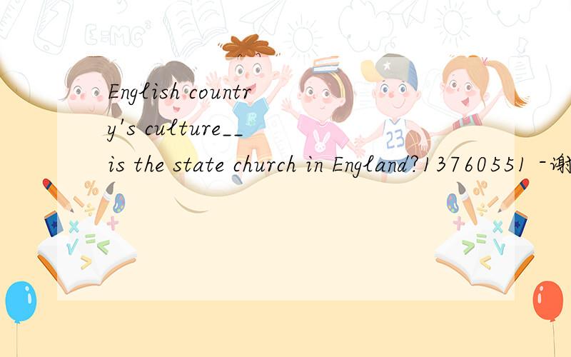 English country's culture__ is the state church in England?13760551 -谢谢你的回答 你回答中的题是从哪里找的啊?