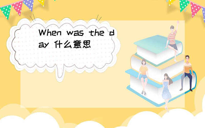 When was the day 什么意思