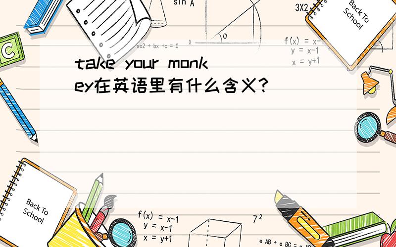 take your monkey在英语里有什么含义?