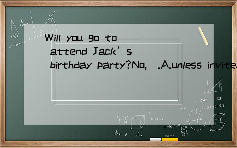 Will you go to attend Jack’s birthday party?No,_.A.unless invited to goC.even if invited to但B为什么错呀,是不是要把后面的TO去了呀,如是这样的话,