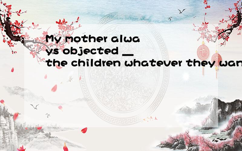My mother always objected ＿ the children whatever they wanted.A.to give B.to giving C.to be given D.to be giving