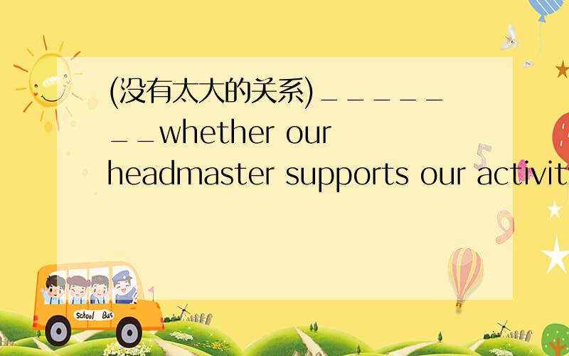 (没有太大的关系)_______whether our headmaster supports our activity.用名词性从句翻译