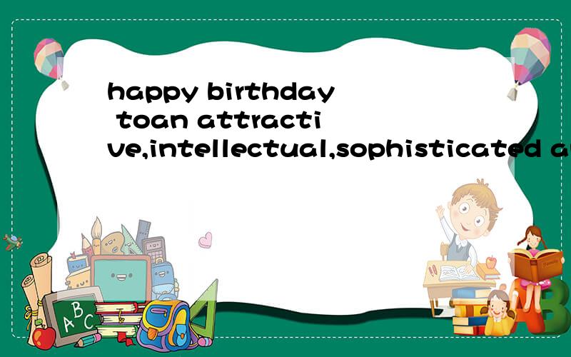 happy birthday toan attractive,intellectual,sophisticated and all round splendid person.