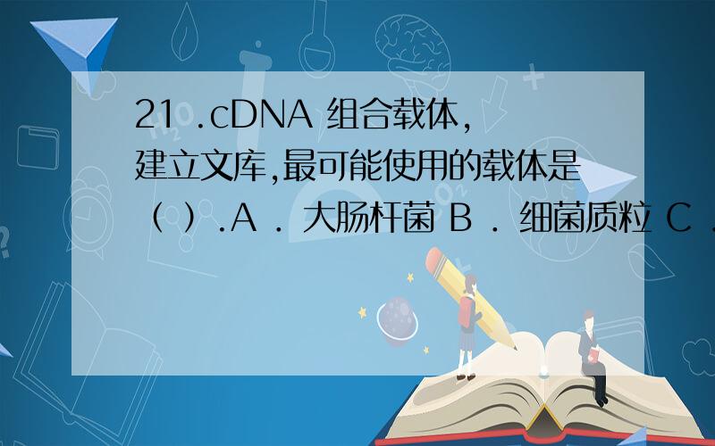 21 .cDNA 组合载体,建立文库,最可能使用的载体是（ ）.A ．大肠杆菌 B ．细菌质粒 C ．环形 DNA 分子 D．环形 RNA 分子 为什么不选A或C呢?