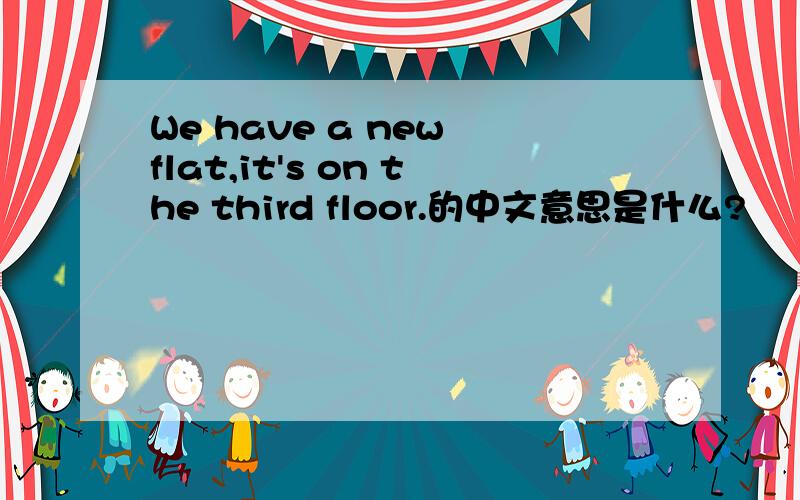 We have a new flat,it's on the third floor.的中文意思是什么?