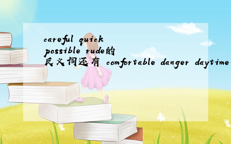 careful quick possible rude的反义词还有 comfortable danger daytime