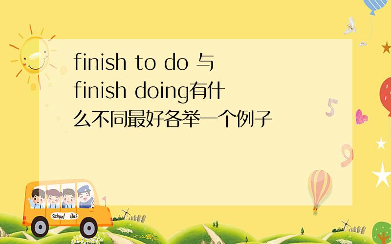 finish to do 与finish doing有什么不同最好各举一个例子