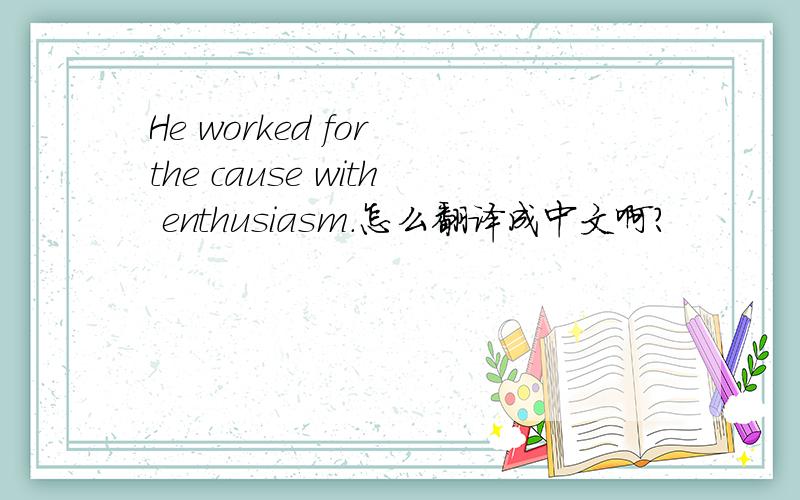 He worked for the cause with enthusiasm.怎么翻译成中文啊?