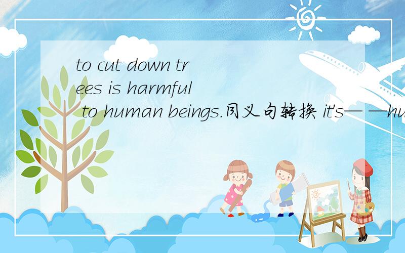 to cut down trees is harmful to human beings.同义句转换 it's— —human beings — —- —trees.