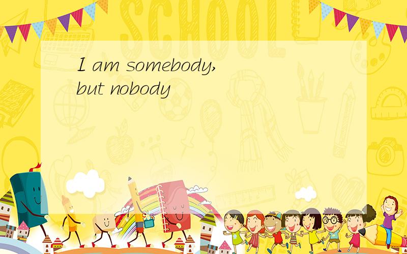 I am somebody,but nobody