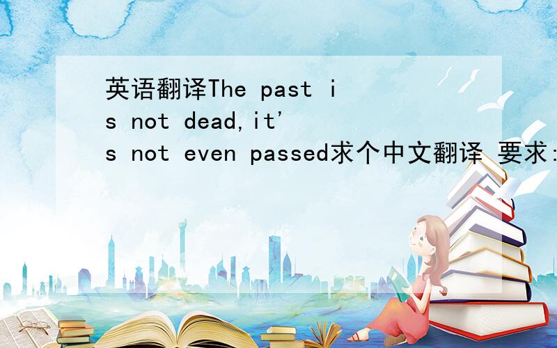 英语翻译The past is not dead,it's not even passed求个中文翻译 要求:通顺 有文采