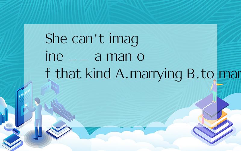 She can't imagine __ a man of that kind A.marrying B.to marry