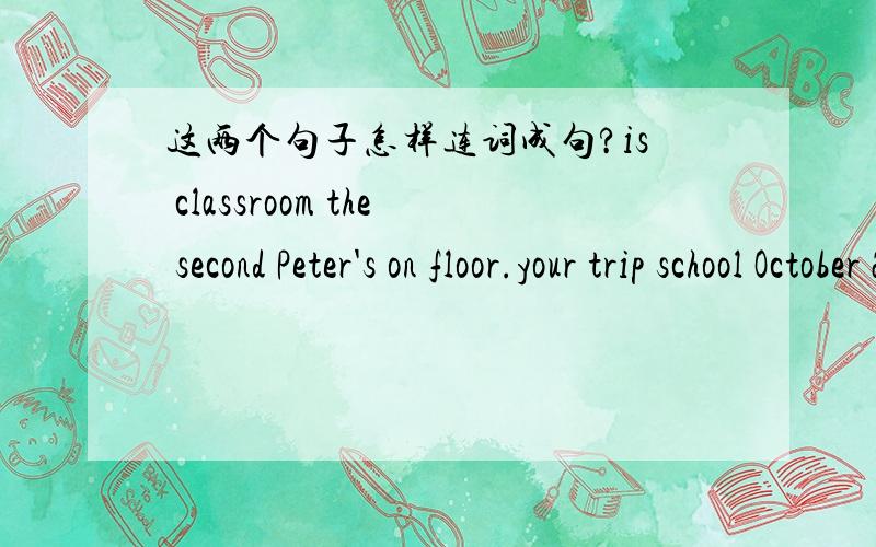 这两个句子怎样连词成句?is classroom the second Peter's on floor.your trip school October 24th is?