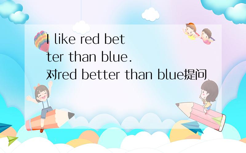 I like red better than blue.对red better than blue提问