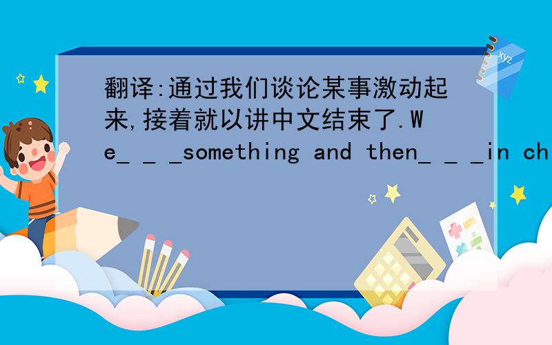 翻译:通过我们谈论某事激动起来,接着就以讲中文结束了.We_ _ _something and then_ _ _in chinese.