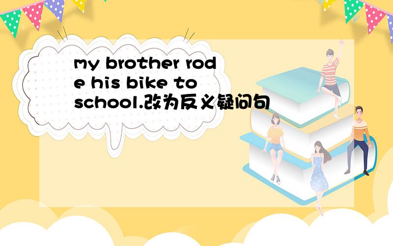 my brother rode his bike to school.改为反义疑问句