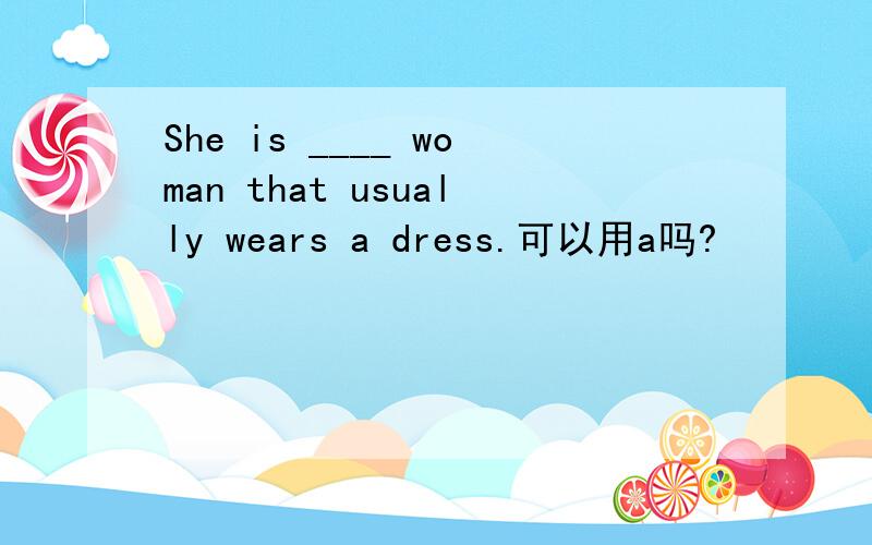She is ____ woman that usually wears a dress.可以用a吗?