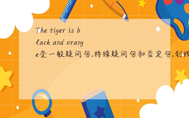 The tiger is black and orange变一般疑问句,特殊疑问句和否定句,划线black and orange