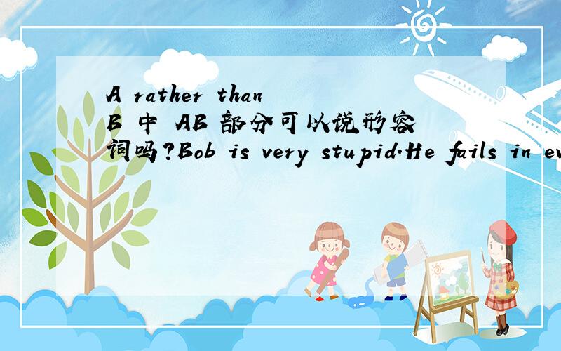 A rather than B 中 AB 部分可以说形容词吗?Bob is very stupid.He fails in every exam.In my opinion,he is ( )than stupid.A more lazy B lazier rather A rather than B 可以表示与其说..不如说..请问B 变成lazy rather